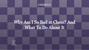 Why Am I So Bad at Chess? And What To Do About It